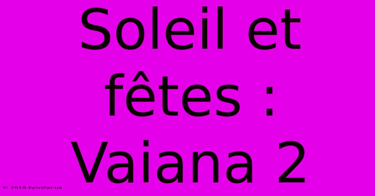 Soleil Et Fêtes : Vaiana 2