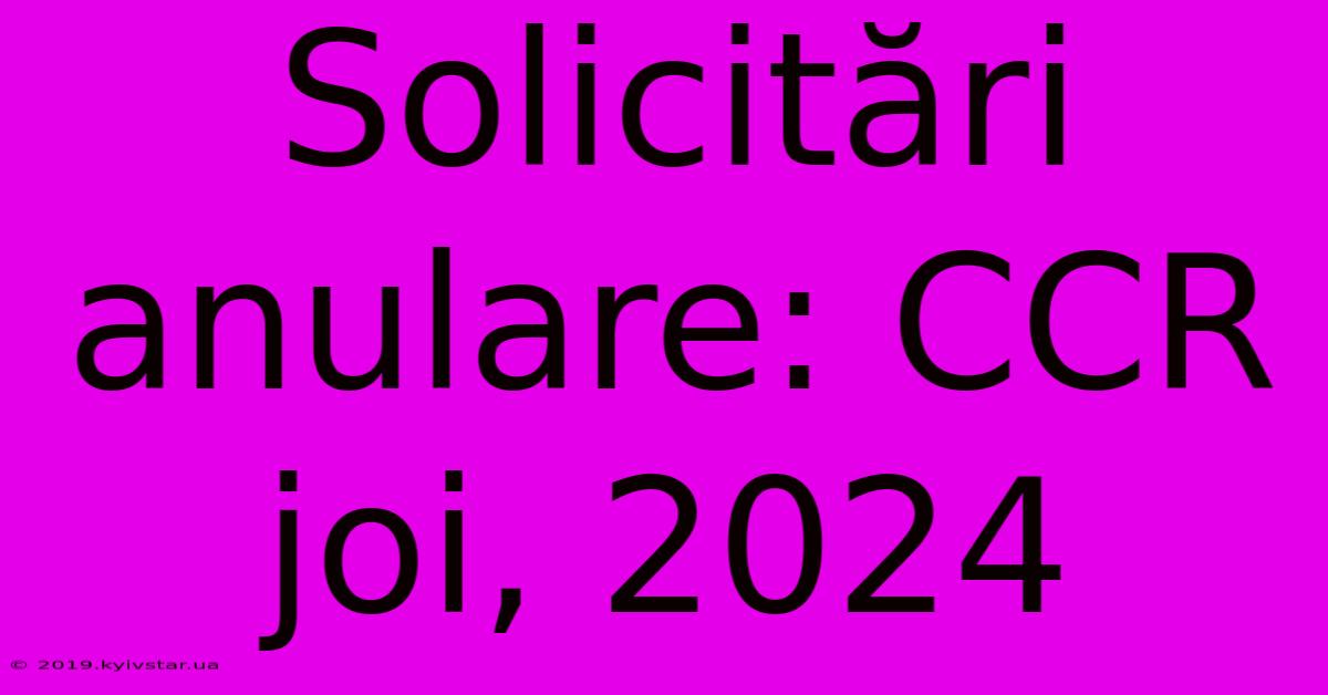 Solicitări Anulare: CCR  Joi, 2024