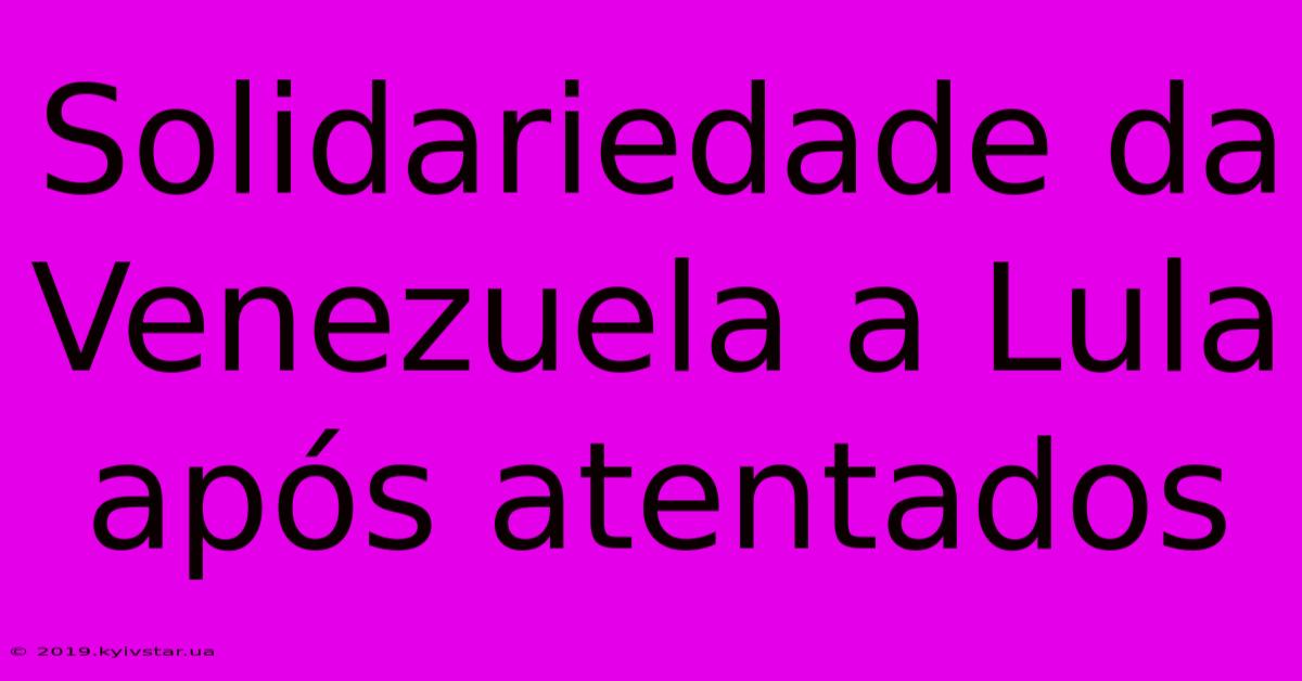 Solidariedade Da Venezuela A Lula Após Atentados