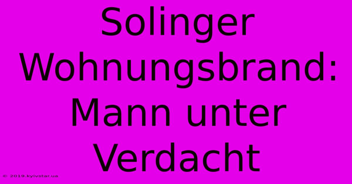 Solinger Wohnungsbrand: Mann Unter Verdacht