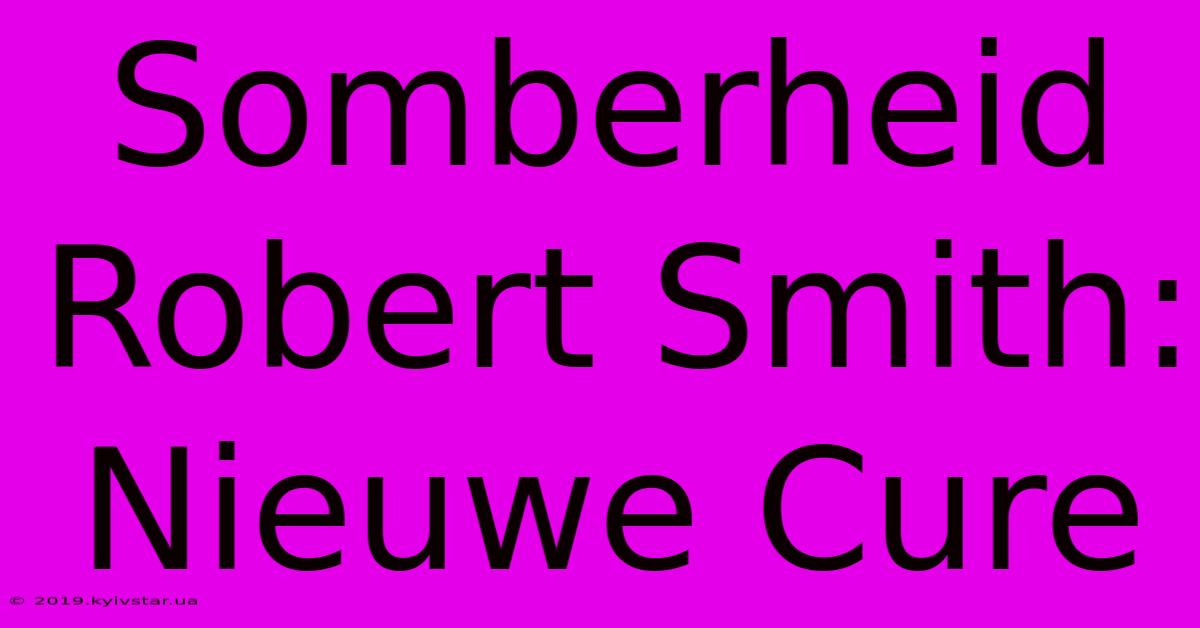 Somberheid Robert Smith: Nieuwe Cure