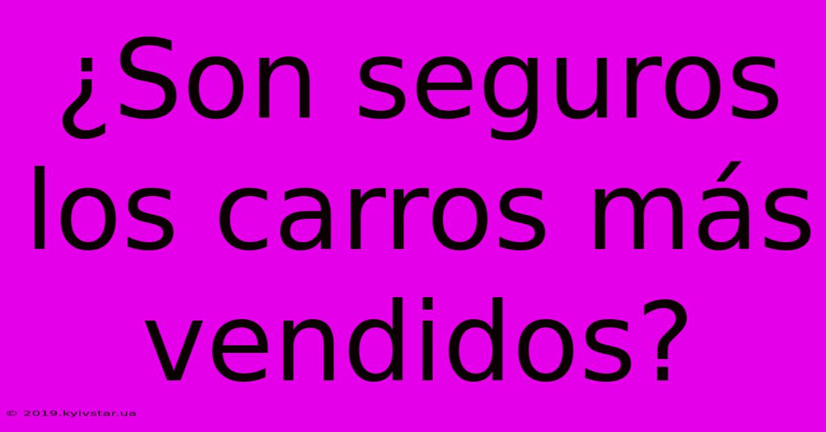 ¿Son Seguros Los Carros Más Vendidos?