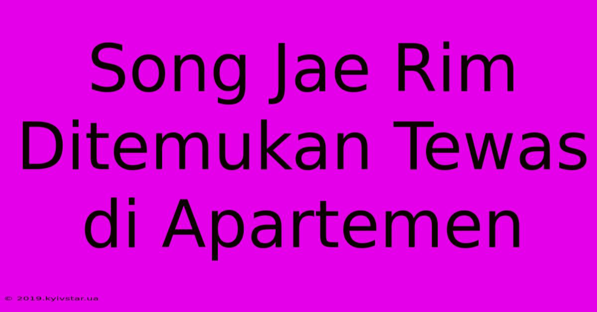 Song Jae Rim Ditemukan Tewas Di Apartemen