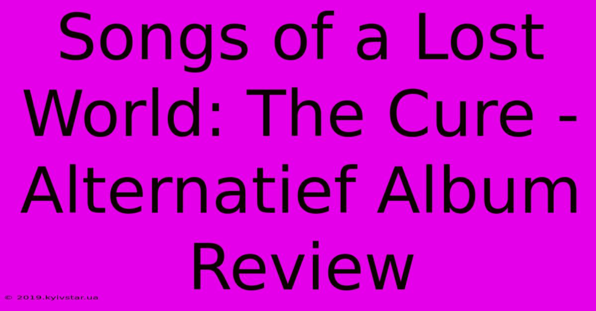 Songs Of A Lost World: The Cure - Alternatief Album Review