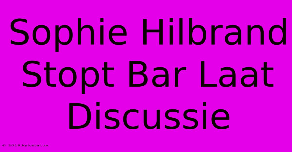 Sophie Hilbrand Stopt Bar Laat Discussie