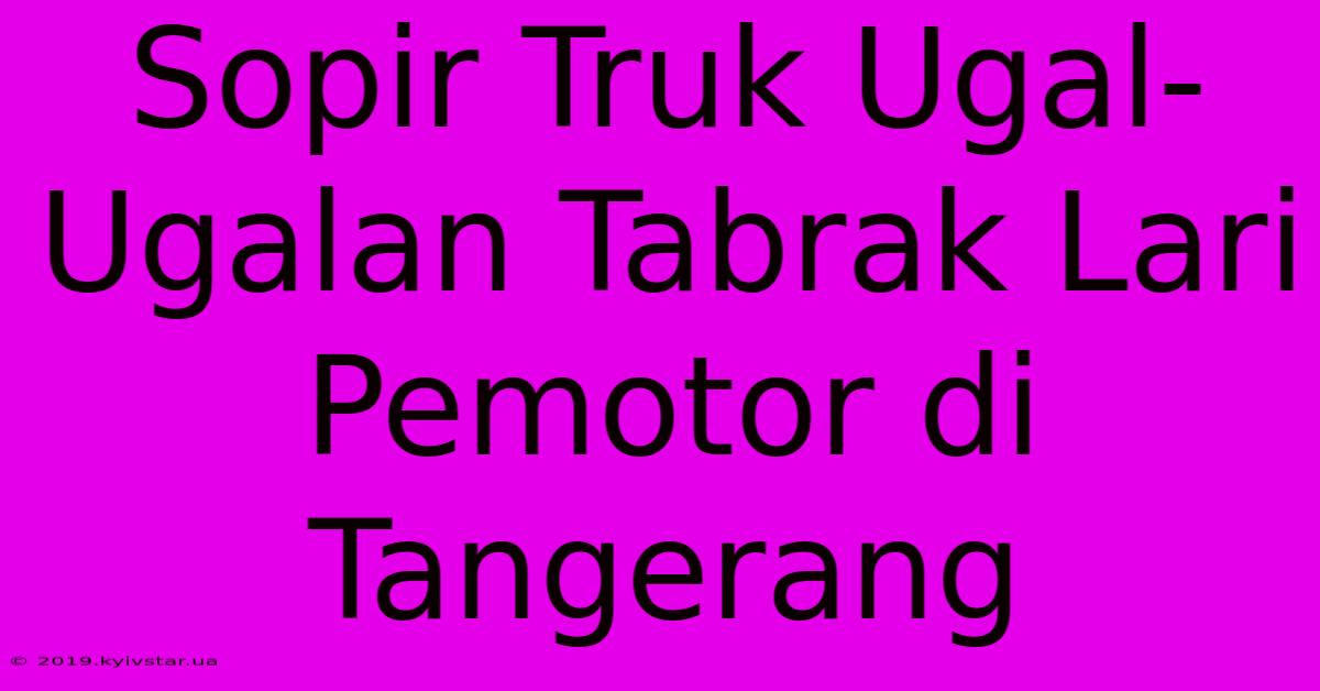 Sopir Truk Ugal-Ugalan Tabrak Lari Pemotor Di Tangerang