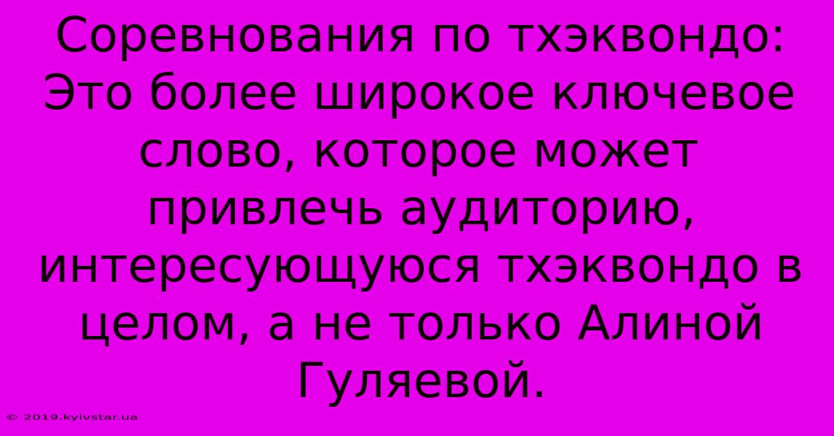 Соревнования По Тхэквондо:  Это Более Широкое Ключевое Слово, Которое Может Привлечь Аудиторию, Интересующуюся Тхэквондо В Целом, А Не Только Алиной Гуляевой.