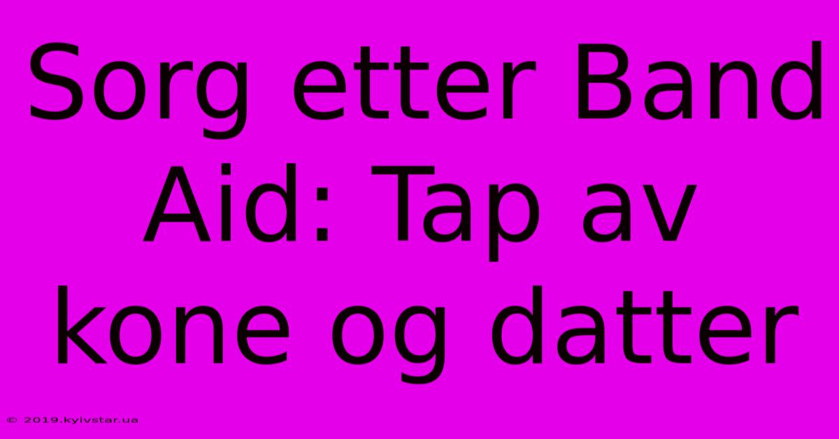 Sorg Etter Band Aid: Tap Av Kone Og Datter