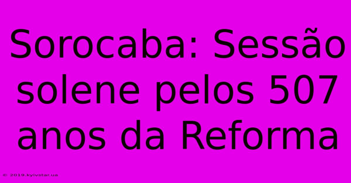 Sorocaba: Sessão Solene Pelos 507 Anos Da Reforma 