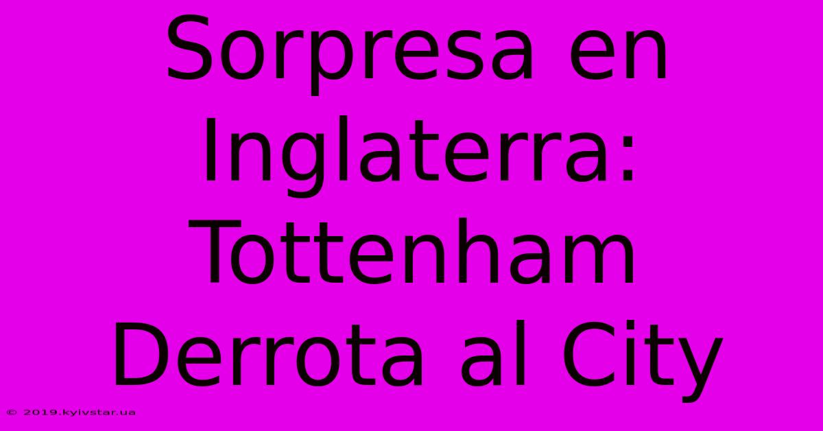 Sorpresa En Inglaterra: Tottenham Derrota Al City