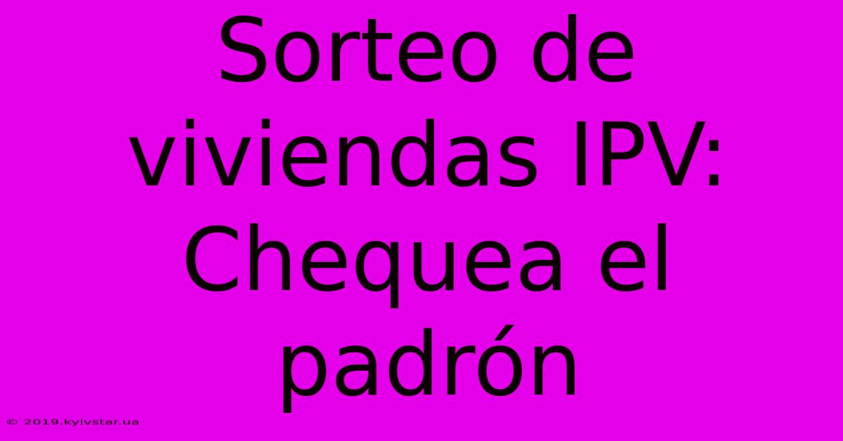 Sorteo De Viviendas IPV: Chequea El Padrón