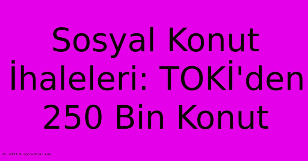 Sosyal Konut İhaleleri: TOKİ'den 250 Bin Konut