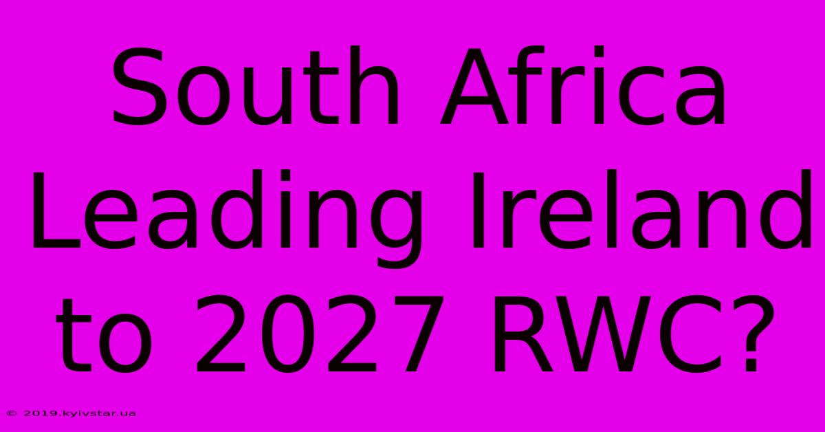 South Africa Leading Ireland To 2027 RWC?