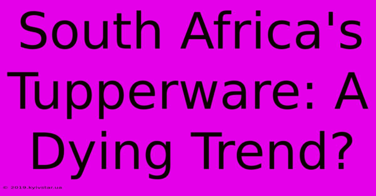 South Africa's Tupperware: A Dying Trend?