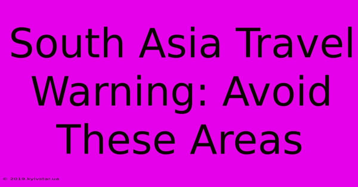 South Asia Travel Warning: Avoid These Areas