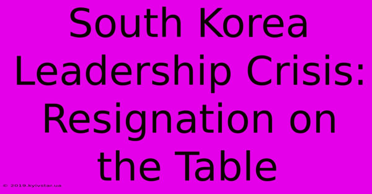 South Korea Leadership Crisis: Resignation On The Table