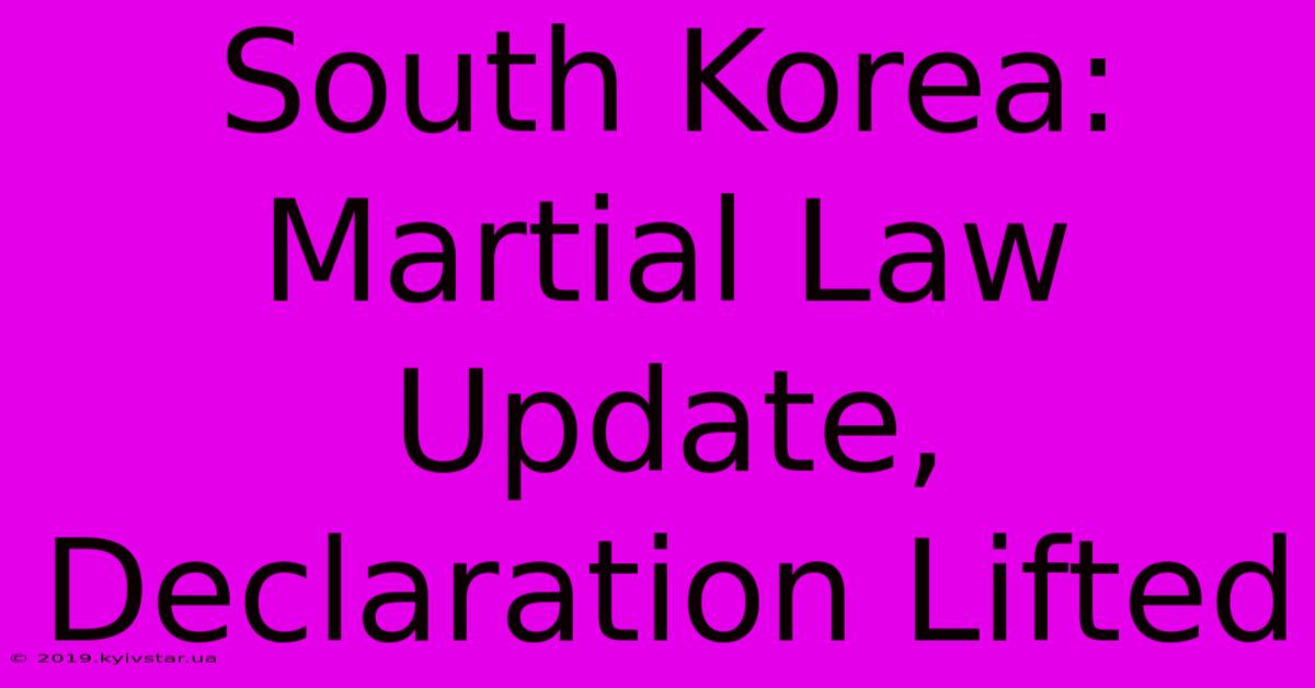 South Korea: Martial Law Update, Declaration Lifted