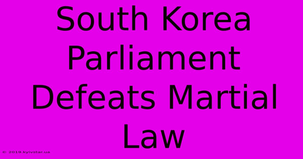 South Korea Parliament Defeats Martial Law