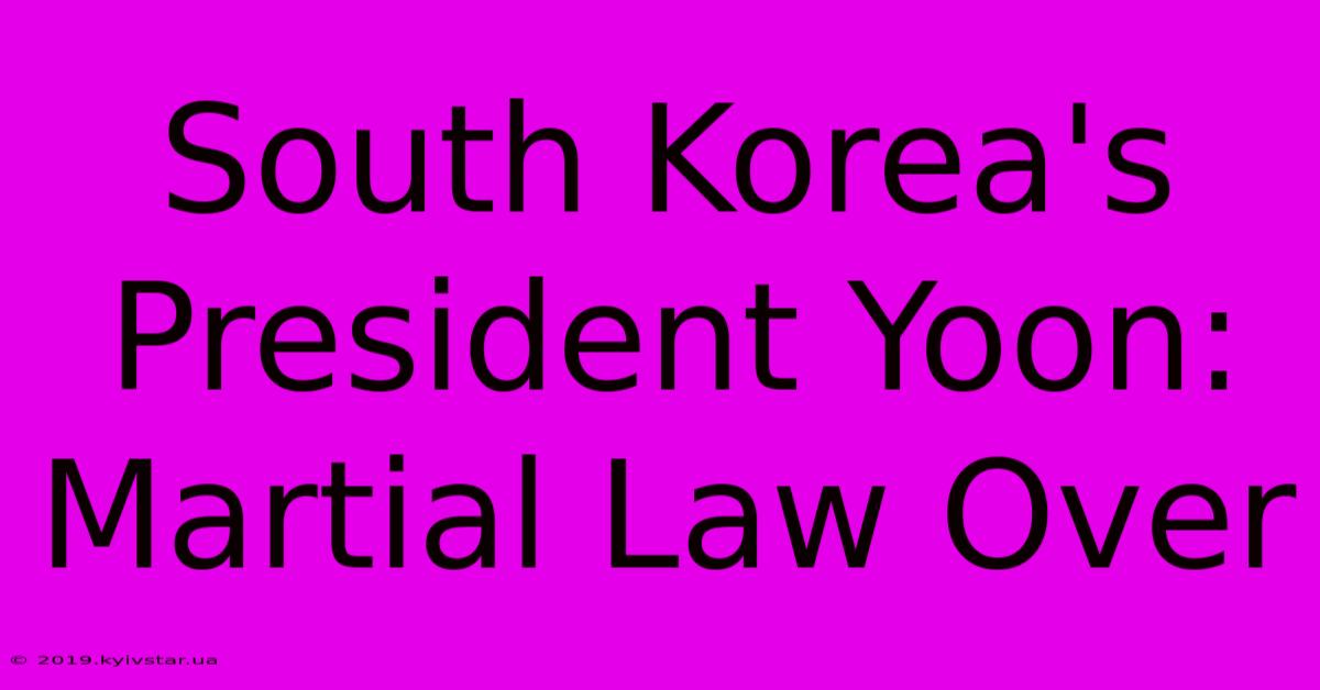 South Korea's President Yoon: Martial Law Over