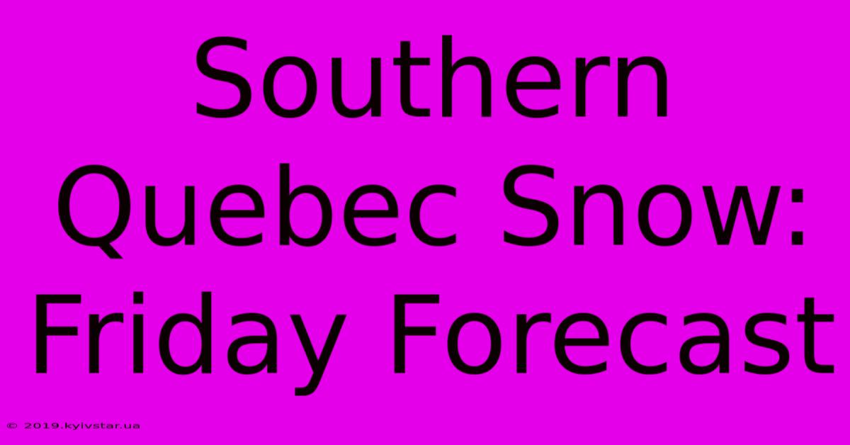 Southern Quebec Snow: Friday Forecast