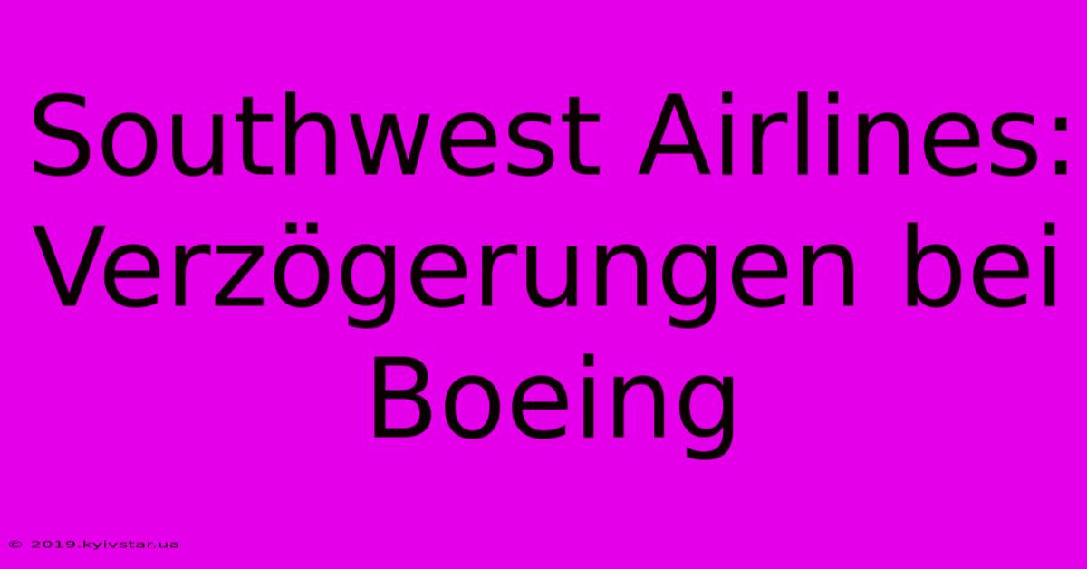 Southwest Airlines: Verzögerungen Bei Boeing