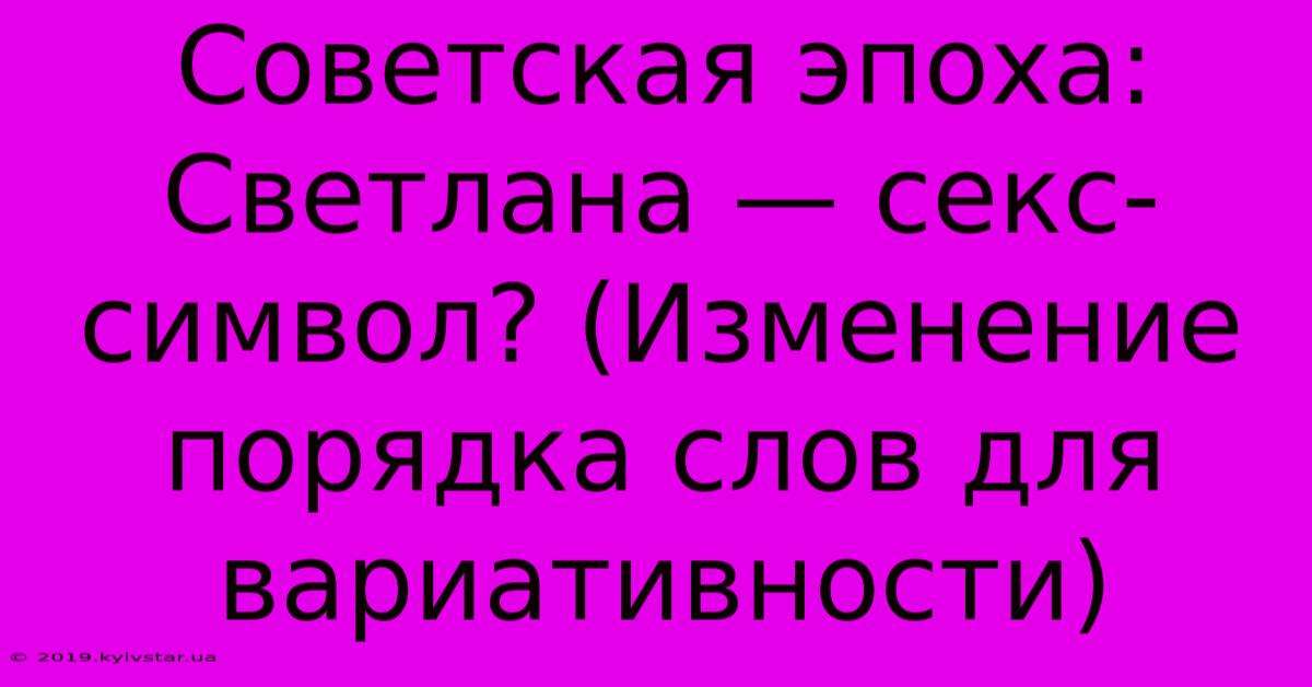 Советская Эпоха: Светлана — Секс-символ? (Изменение Порядка Слов Для Вариативности)