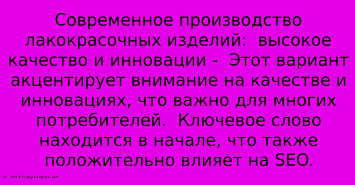 Современное Производство Лакокрасочных Изделий:  Высокое Качество И Инновации -  Этот Вариант Акцентирует Внимание На Качестве И Инновациях, Что Важно Для Многих Потребителей.  Ключевое Слово Находится В Начале, Что Также Положительно Влияет На SEO.