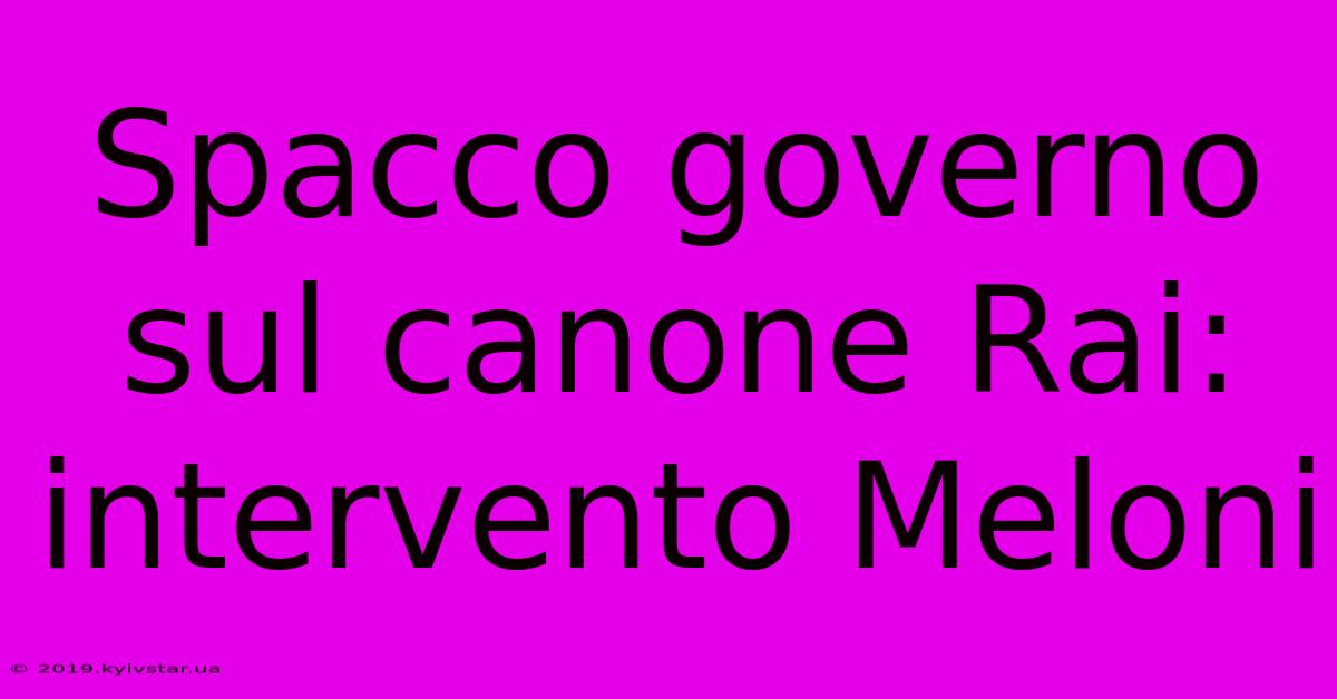 Spacco Governo Sul Canone Rai: Intervento Meloni