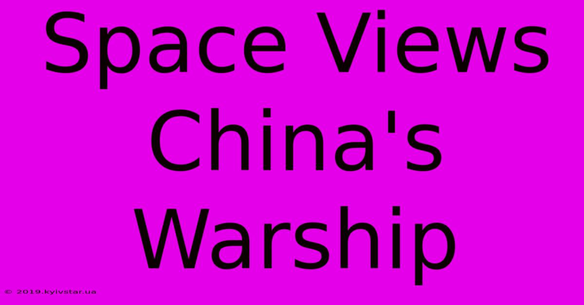 Space Views China's Warship