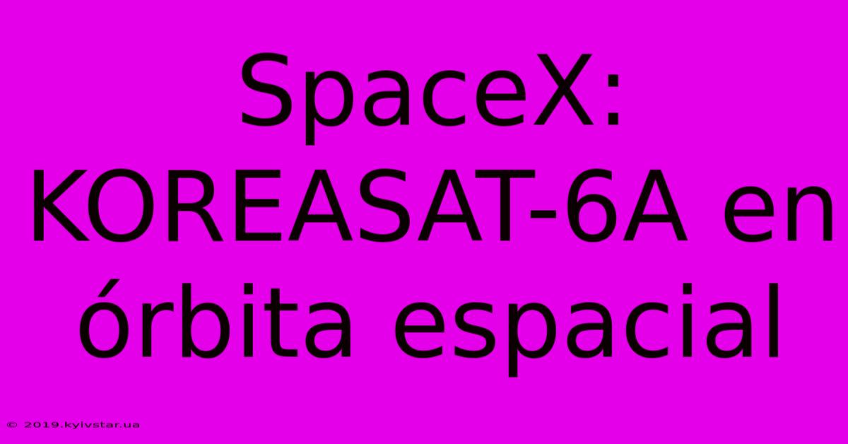 SpaceX: KOREASAT-6A En Órbita Espacial 