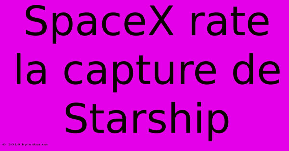 SpaceX Rate La Capture De Starship