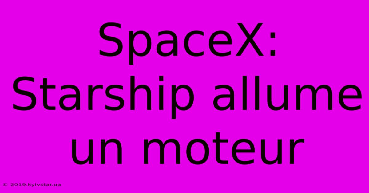 SpaceX: Starship Allume Un Moteur