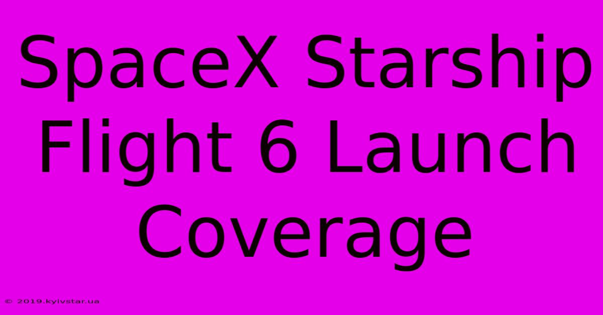 SpaceX Starship Flight 6 Launch Coverage