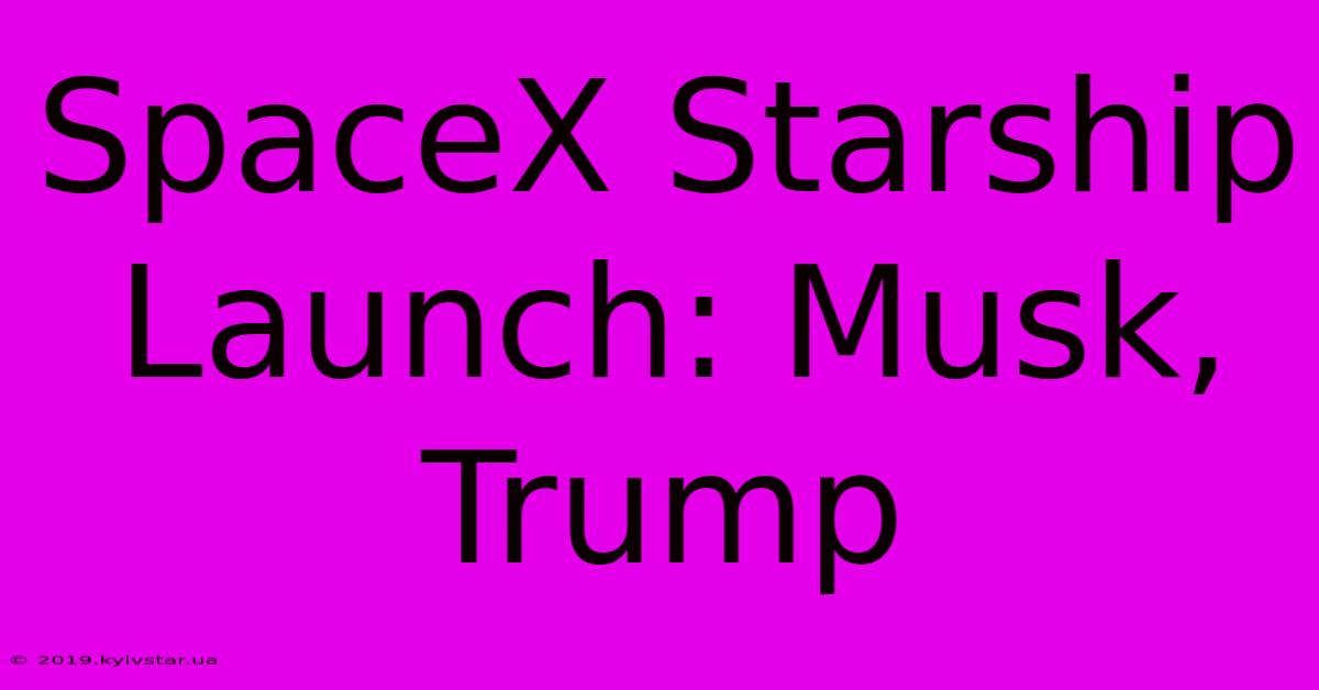 SpaceX Starship Launch: Musk, Trump