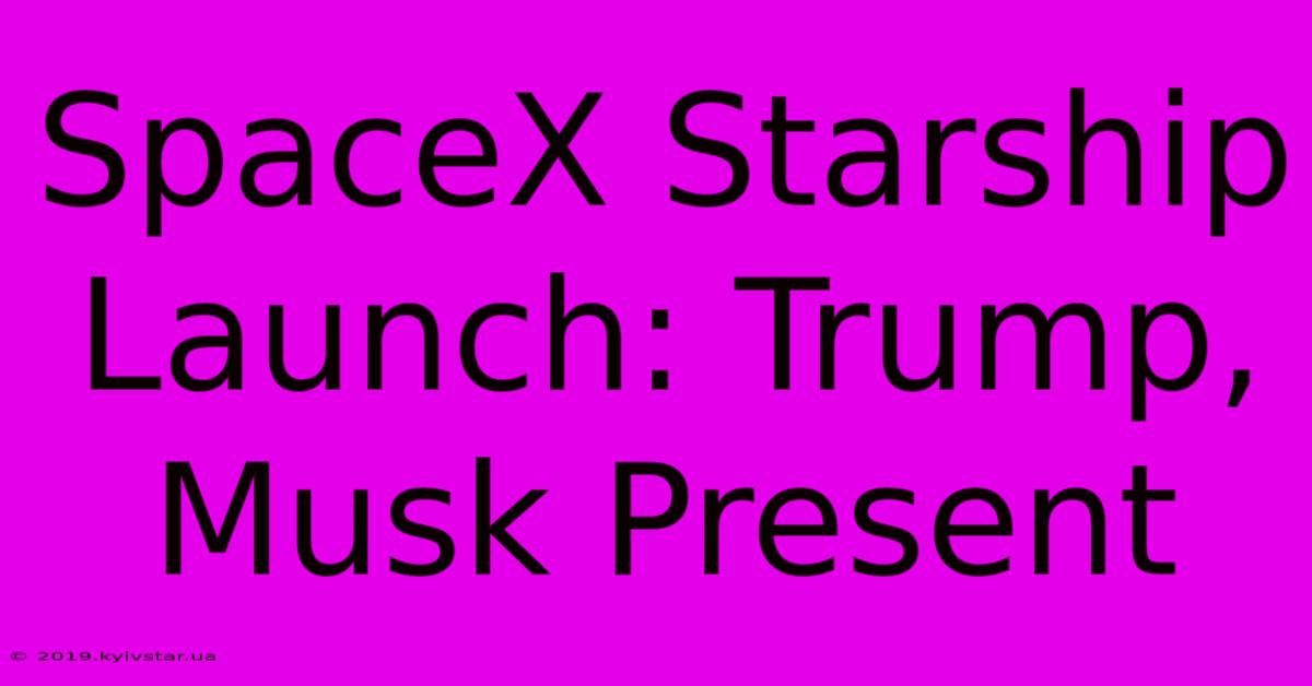 SpaceX Starship Launch: Trump, Musk Present