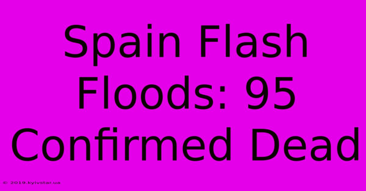 Spain Flash Floods: 95 Confirmed Dead 