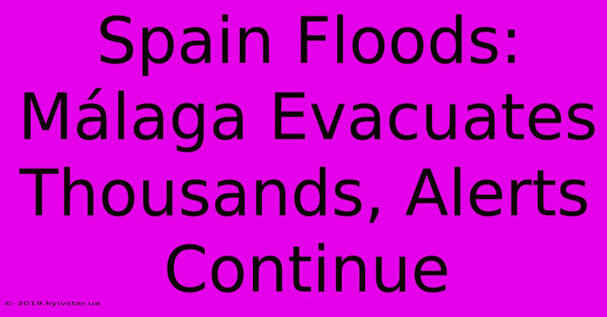 Spain Floods: Málaga Evacuates Thousands, Alerts Continue