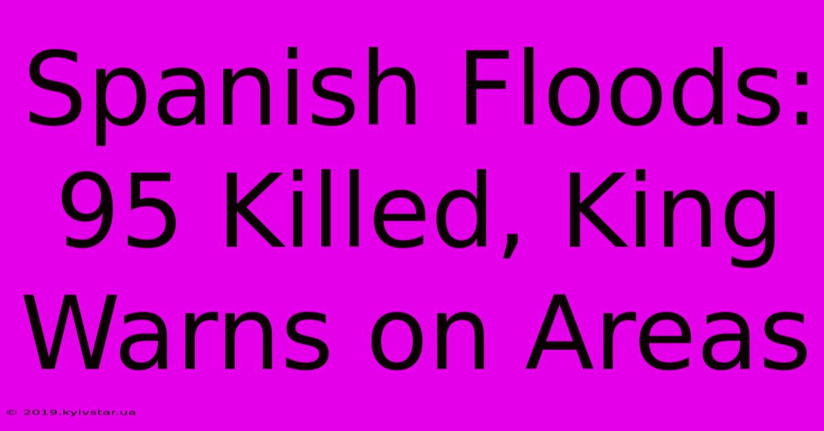 Spanish Floods: 95 Killed, King Warns On Areas 