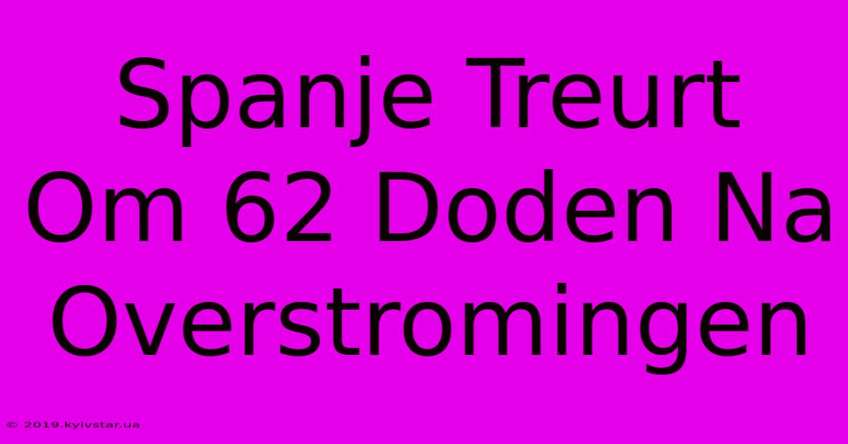 Spanje Treurt Om 62 Doden Na Overstromingen