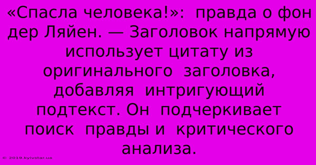 «Спасла Человека!»:  Правда О Фон Дер Ляйен. — Заголовок Напрямую Использует Цитату Из  Оригинального  Заголовка, Добавляя  Интригующий  Подтекст. Он  Подчеркивает  Поиск  Правды И  Критического  Анализа.