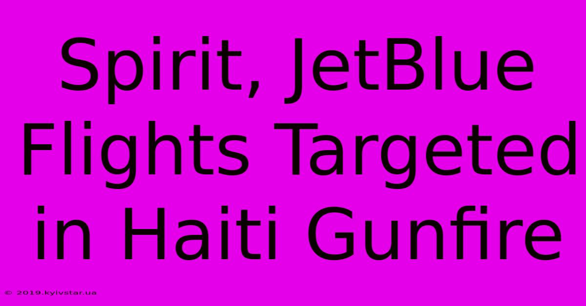 Spirit, JetBlue Flights Targeted In Haiti Gunfire 