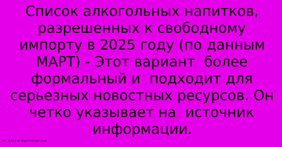 Список Алкогольных Напитков, Разрешенных К Свободному Импорту В 2025 Году (по Данным МАРТ) - Этот Вариант  Более Формальный И  Подходит Для  Серьезных Новостных Ресурсов. Он Четко Указывает На  Источник Информации.