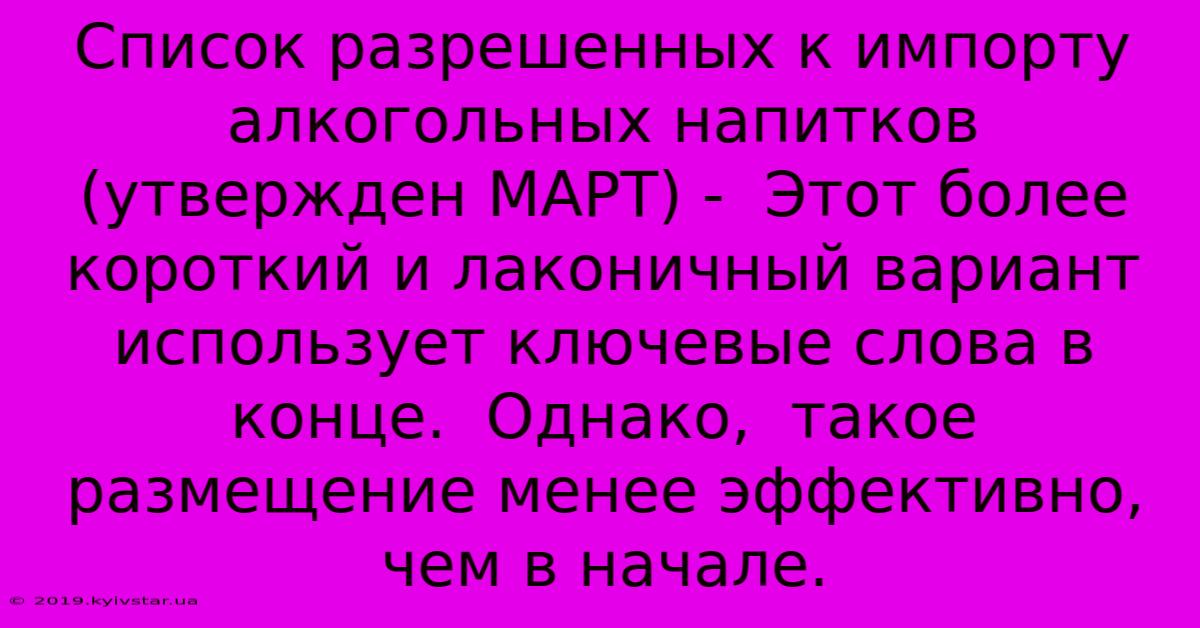 Список Разрешенных К Импорту Алкогольных Напитков (утвержден МАРТ) -  Этот Более Короткий И Лаконичный Вариант Использует Ключевые Слова В Конце.  Однако,  Такое Размещение Менее Эффективно, Чем В Начале.