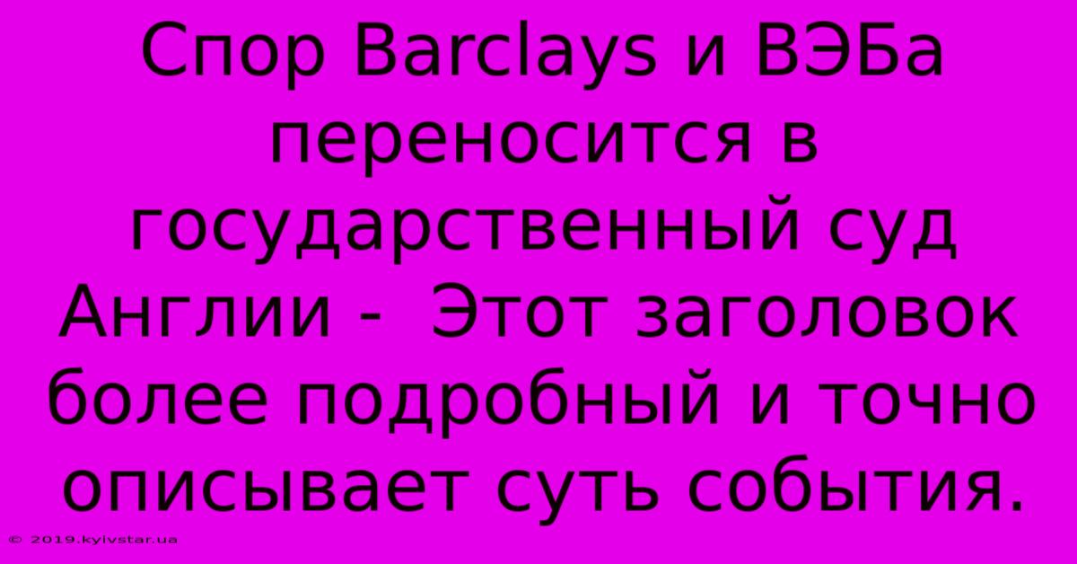 Спор Barclays И ВЭБа Переносится В Государственный Суд Англии -  Этот Заголовок Более Подробный И Точно Описывает Суть События.