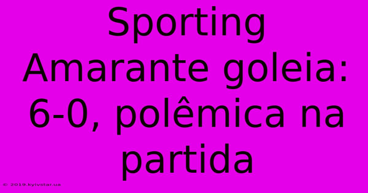 Sporting Amarante Goleia: 6-0, Polêmica Na Partida