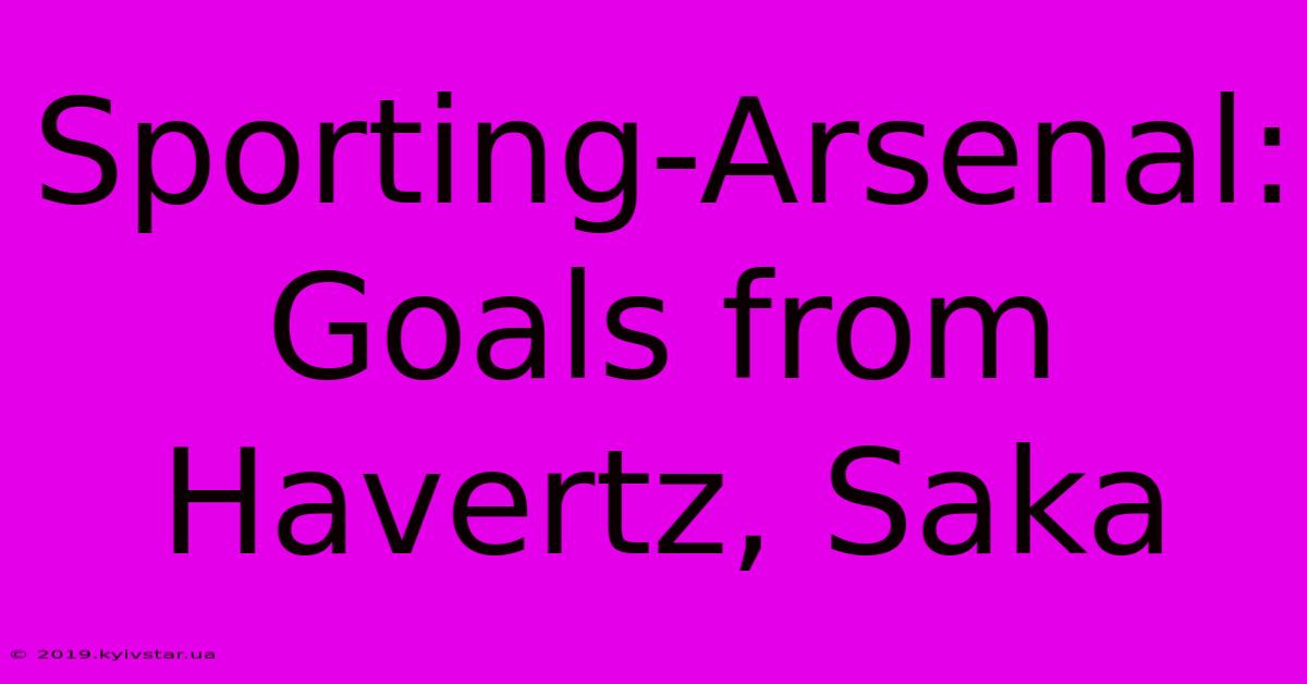 Sporting-Arsenal: Goals From Havertz, Saka