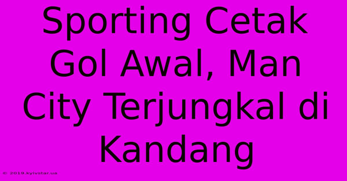 Sporting Cetak Gol Awal, Man City Terjungkal Di Kandang