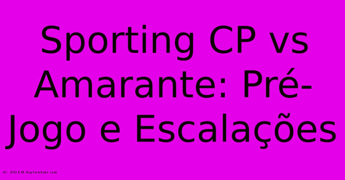 Sporting CP Vs Amarante: Pré-Jogo E Escalações