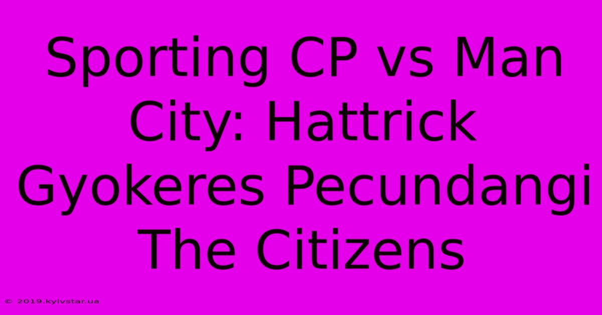 Sporting CP Vs Man City: Hattrick Gyokeres Pecundangi The Citizens 