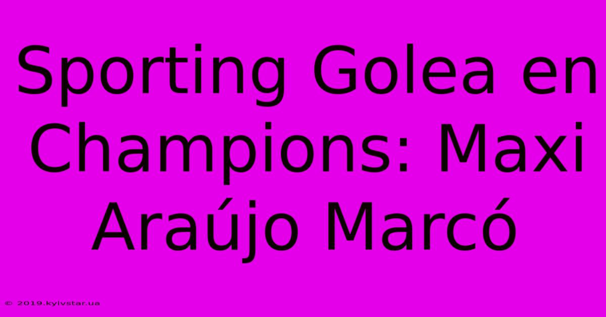 Sporting Golea En Champions: Maxi Araújo Marcó